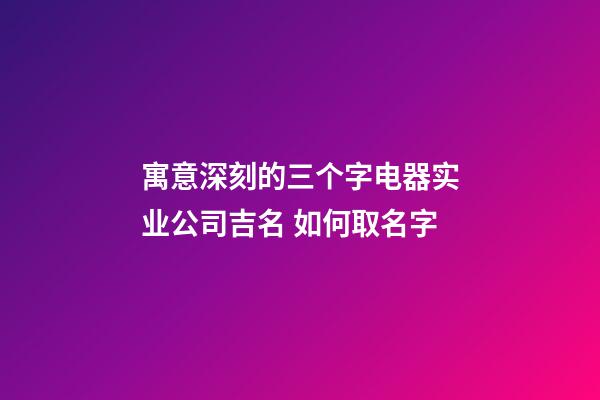 寓意深刻的三个字电器实业公司吉名 如何取名字-第1张-公司起名-玄机派